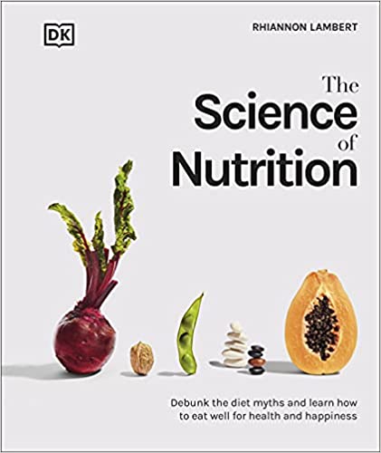 The Science Of Nutrition: Debunk The Diet Myths And Learn How To Eat Well For Health And Happiness