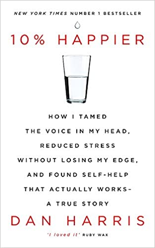 10% Happier: How I Tamed The Voice In My Head, Reduced Stress Without Losing My Edge, And Found Self-help That Actually Works - A True Story