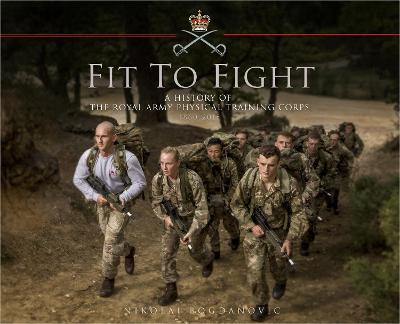 Fit To Fight: A History Of The Royal Army Physical Training Corps 1860-2015