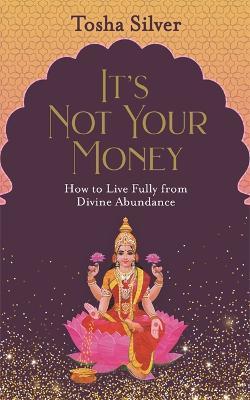 It's Not Your Money: How To Live Fully From Divine Abundance