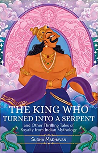 King Who Turned Into A Serpent: And Other Thrilling Tales Of Royalty From Indian Mythology