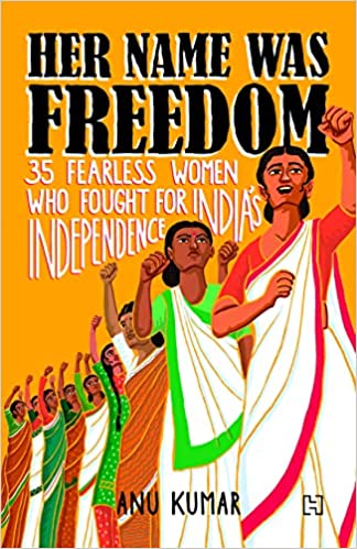 Her Name Was Freedom: 35 Fearless Women Who Fought For Indiaâ€™s Independence
