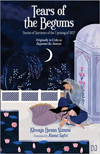 Tears Of The Begum: Stories Of The Survivors Of The Uprising Of 1857: Stories Of The Survivors Of The Uprising Of 1857 Originally In Urdu As Begumat Ke Aansoo